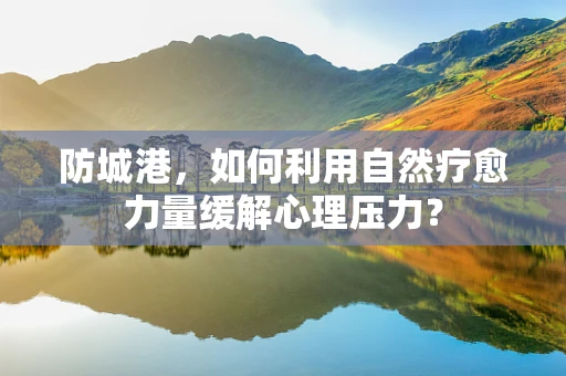 防城港，如何利用自然疗愈力量缓解心理压力？
