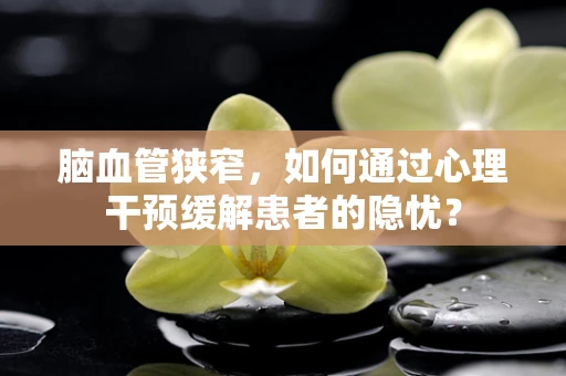 脑血管狭窄，如何通过心理干预缓解患者的隐忧？