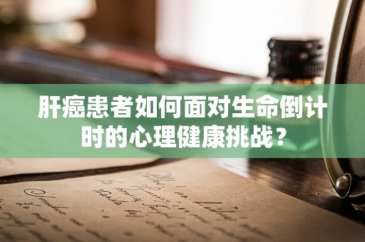 肝癌患者如何面对生命倒计时的心理健康挑战？