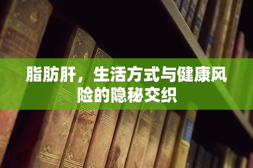 脂肪肝，生活方式与健康风险的隐秘交织