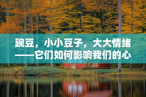 豌豆，小小豆子，大大情绪——它们如何影响我们的心理健康？