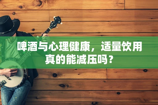 啤酒与心理健康，适量饮用真的能减压吗？