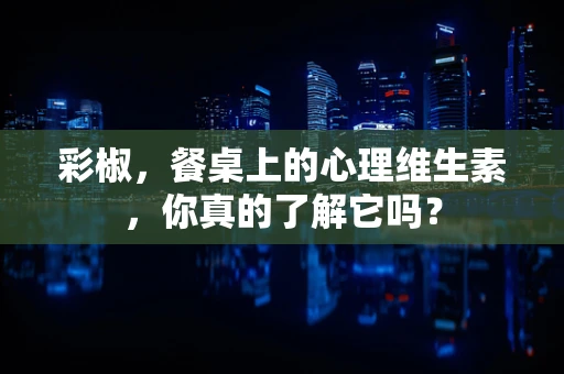 彩椒，餐桌上的心理维生素，你真的了解它吗？