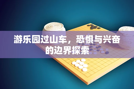游乐园过山车，恐惧与兴奋的边界探索