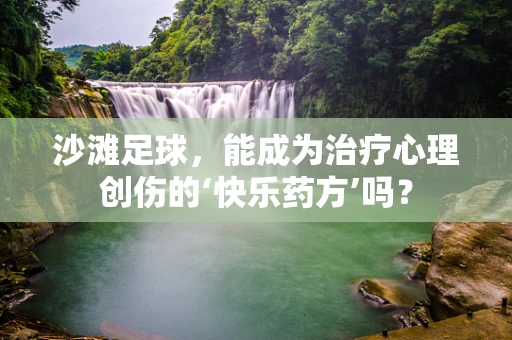 沙滩足球，能成为治疗心理创伤的‘快乐药方’吗？