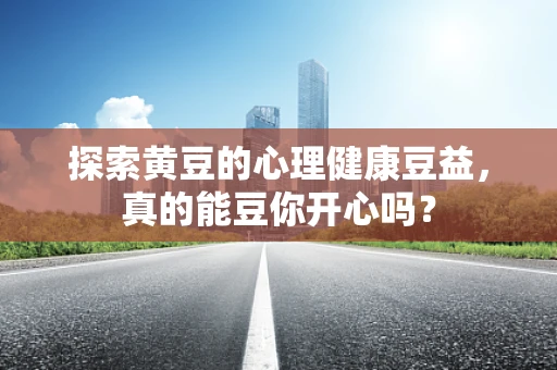 探索黄豆的心理健康豆益，真的能豆你开心吗？