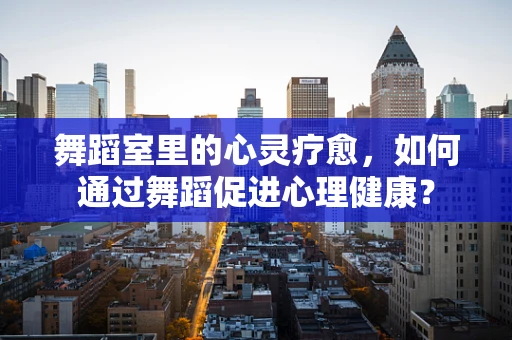 舞蹈室里的心灵疗愈，如何通过舞蹈促进心理健康？