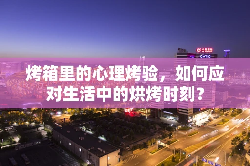 烤箱里的心理烤验，如何应对生活中的烘烤时刻？