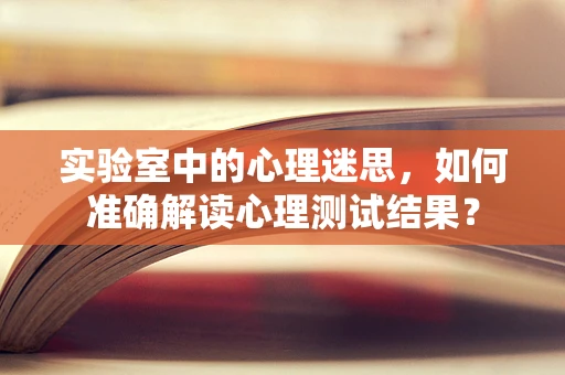 实验室中的心理迷思，如何准确解读心理测试结果？