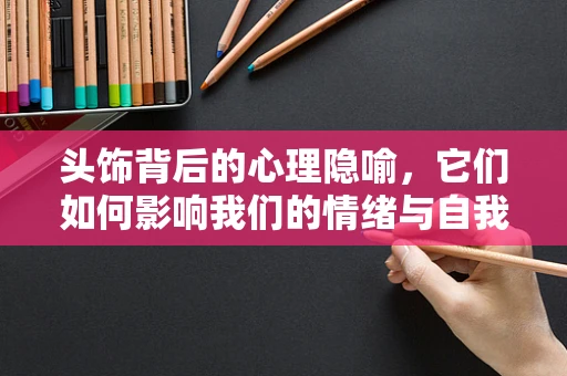 头饰背后的心理隐喻，它们如何影响我们的情绪与自我认知？