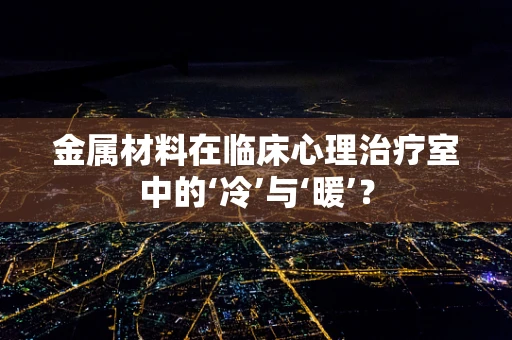 金属材料在临床心理治疗室中的‘冷’与‘暖’？