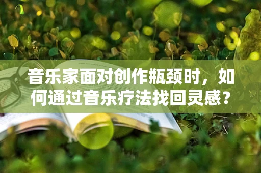 音乐家面对创作瓶颈时，如何通过音乐疗法找回灵感？