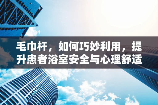 毛巾杆，如何巧妙利用，提升患者浴室安全与心理舒适度？