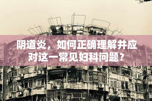 阴道炎，如何正确理解并应对这一常见妇科问题？