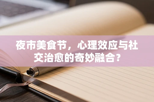 夜市美食节，心理效应与社交治愈的奇妙融合？