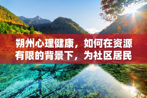 朔州心理健康，如何在资源有限的背景下，为社区居民提供有效的心理支持？
