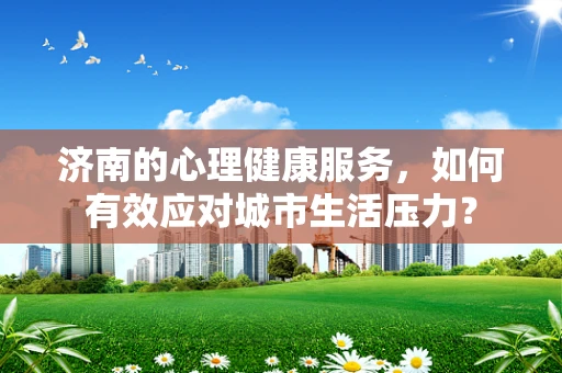 济南的心理健康服务，如何有效应对城市生活压力？