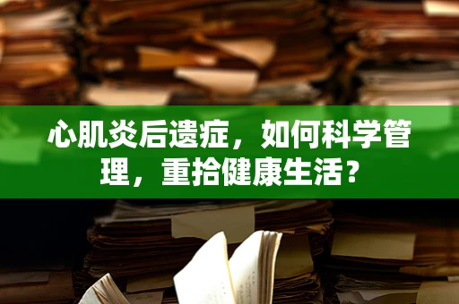 心肌炎后遗症，如何科学管理，重拾健康生活？