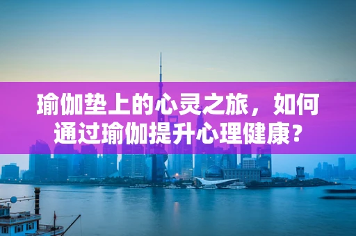 瑜伽垫上的心灵之旅，如何通过瑜伽提升心理健康？
