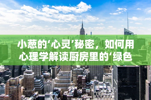 小葱的‘心灵’秘密，如何用心理学解读厨房里的‘绿色疗愈’？