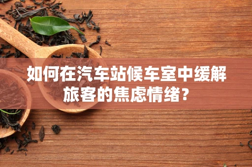 如何在汽车站候车室中缓解旅客的焦虑情绪？