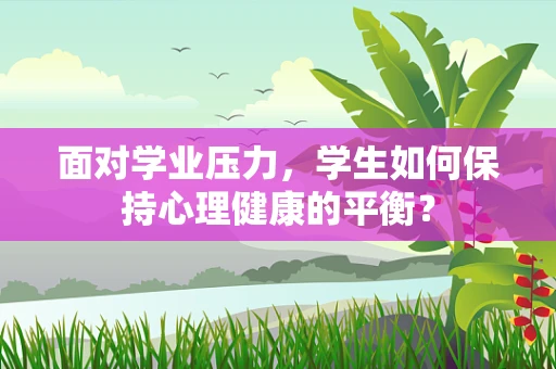 面对学业压力，学生如何保持心理健康的平衡？