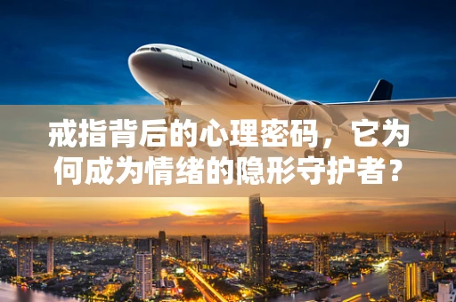 戒指背后的心理密码，它为何成为情绪的隐形守护者？