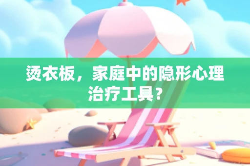 烫衣板，家庭中的隐形心理治疗工具？