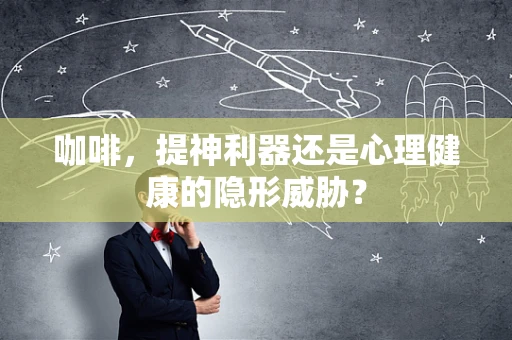 咖啡，提神利器还是心理健康的隐形威胁？