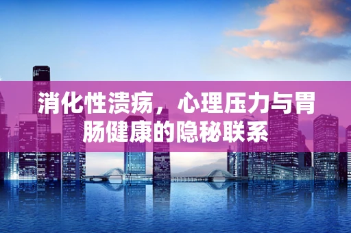 消化性溃疡，心理压力与胃肠健康的隐秘联系