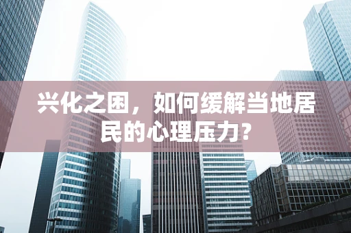 兴化之困，如何缓解当地居民的心理压力？