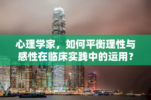 心理学家，如何平衡理性与感性在临床实践中的运用？