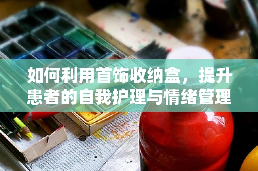 如何利用首饰收纳盒，提升患者的自我护理与情绪管理？