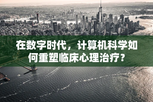 在数字时代，计算机科学如何重塑临床心理治疗？