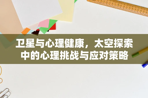 卫星与心理健康，太空探索中的心理挑战与应对策略