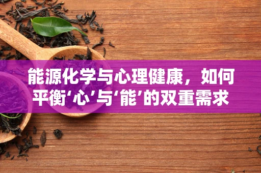 能源化学与心理健康，如何平衡‘心’与‘能’的双重需求？