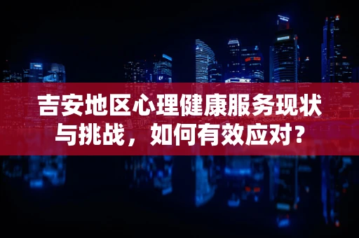 吉安地区心理健康服务现状与挑战，如何有效应对？