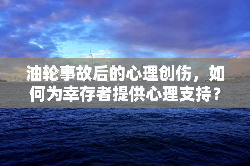 油轮事故后的心理创伤，如何为幸存者提供心理支持？