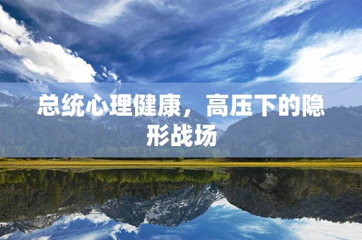 总统心理健康，高压下的隐形战场