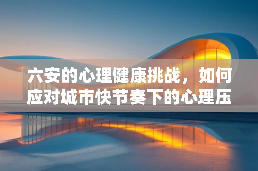 六安的心理健康挑战，如何应对城市快节奏下的心理压力？