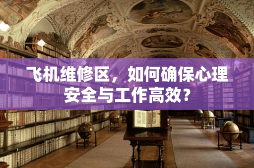飞机维修区，如何确保心理安全与工作高效？