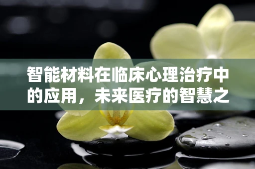 智能材料在临床心理治疗中的应用，未来医疗的智慧之选？