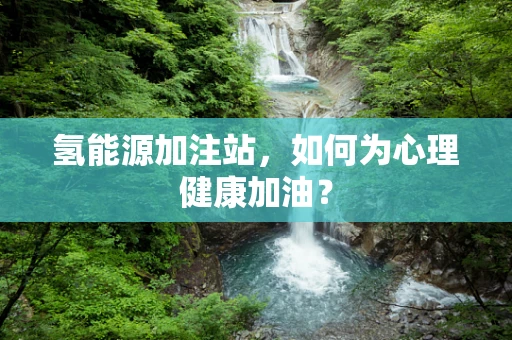 氢能源加注站，如何为心理健康加油？