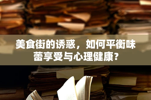 美食街的诱惑，如何平衡味蕾享受与心理健康？
