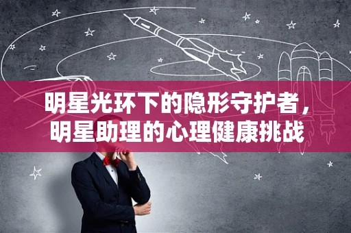 明星光环下的隐形守护者，明星助理的心理健康挑战