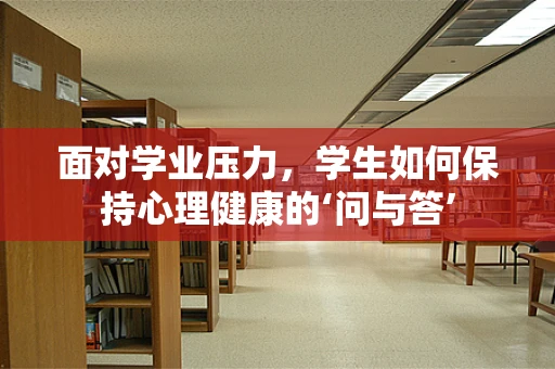面对学业压力，学生如何保持心理健康的‘问与答’