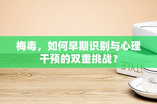 梅毒，如何早期识别与心理干预的双重挑战？