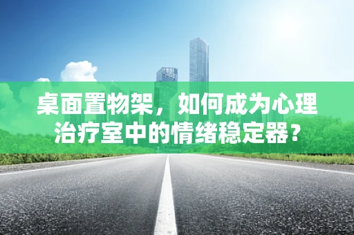 桌面置物架，如何成为心理治疗室中的情绪稳定器？