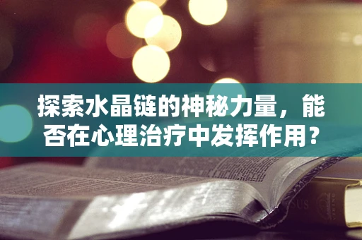 探索水晶链的神秘力量，能否在心理治疗中发挥作用？