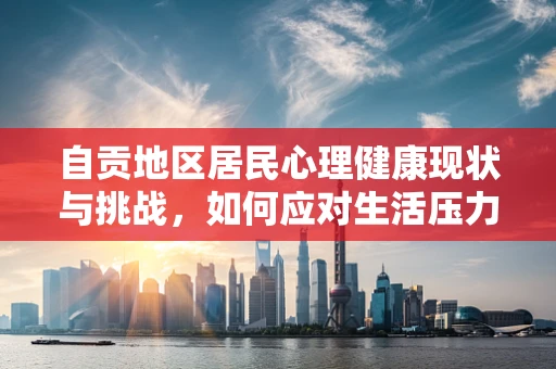 自贡地区居民心理健康现状与挑战，如何应对生活压力？